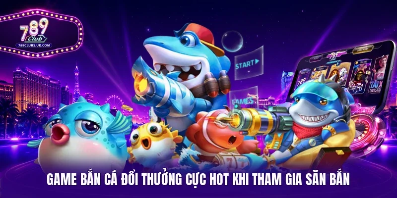 Game bắn cá đổi thưởng cực hot khi tham gia săn bắn